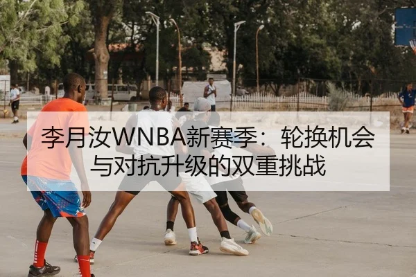 李月汝WNBA新赛季：轮换机会与对抗升级的双重挑战